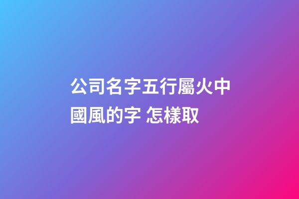 公司名字五行屬火中國風的字 怎樣取-第1張-公司起名-玄機派